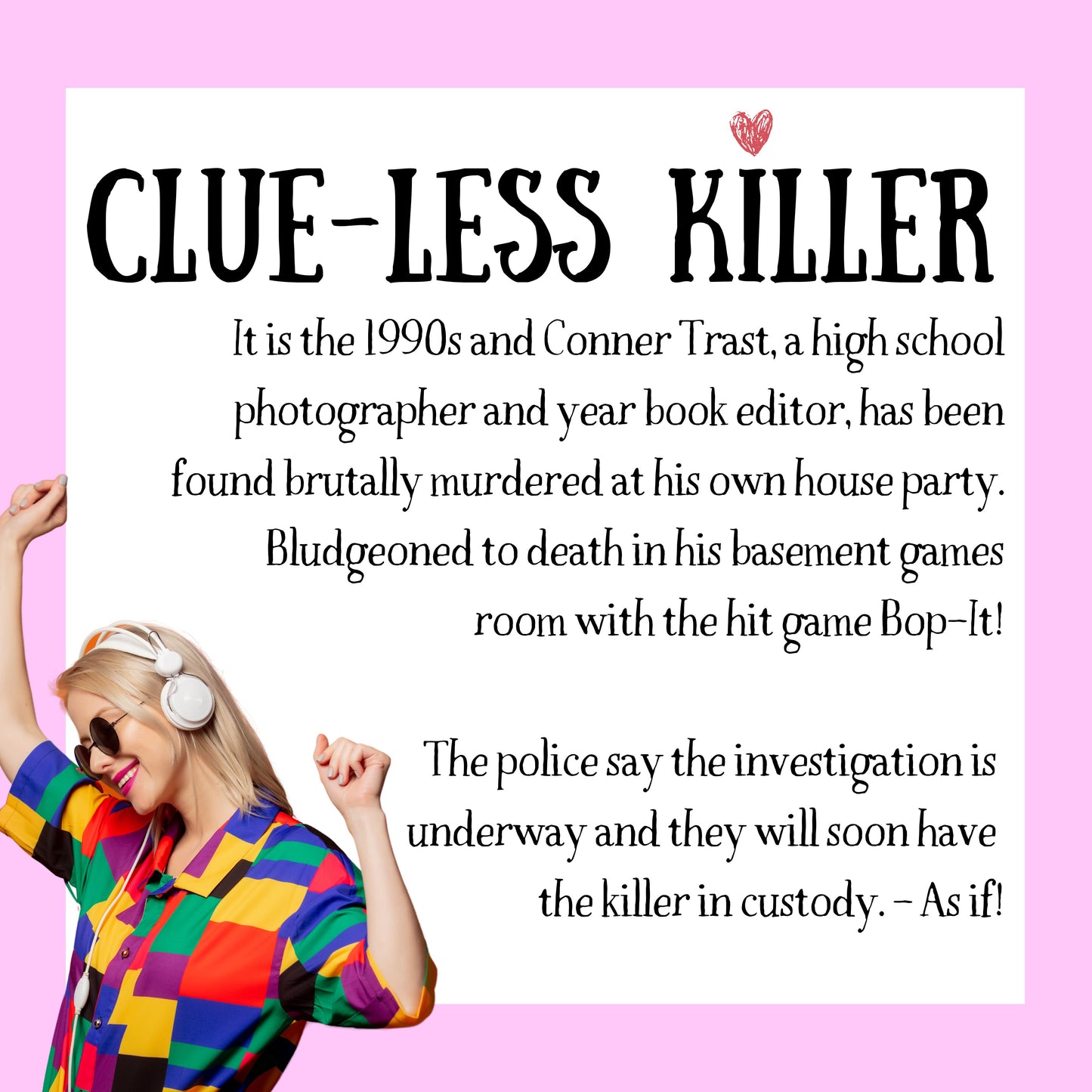 Game plot for ‘Clueless Killer' murder mystery party. Includes story setup, victim intro, and invitation to solve the case in a printable mystery dinner game.