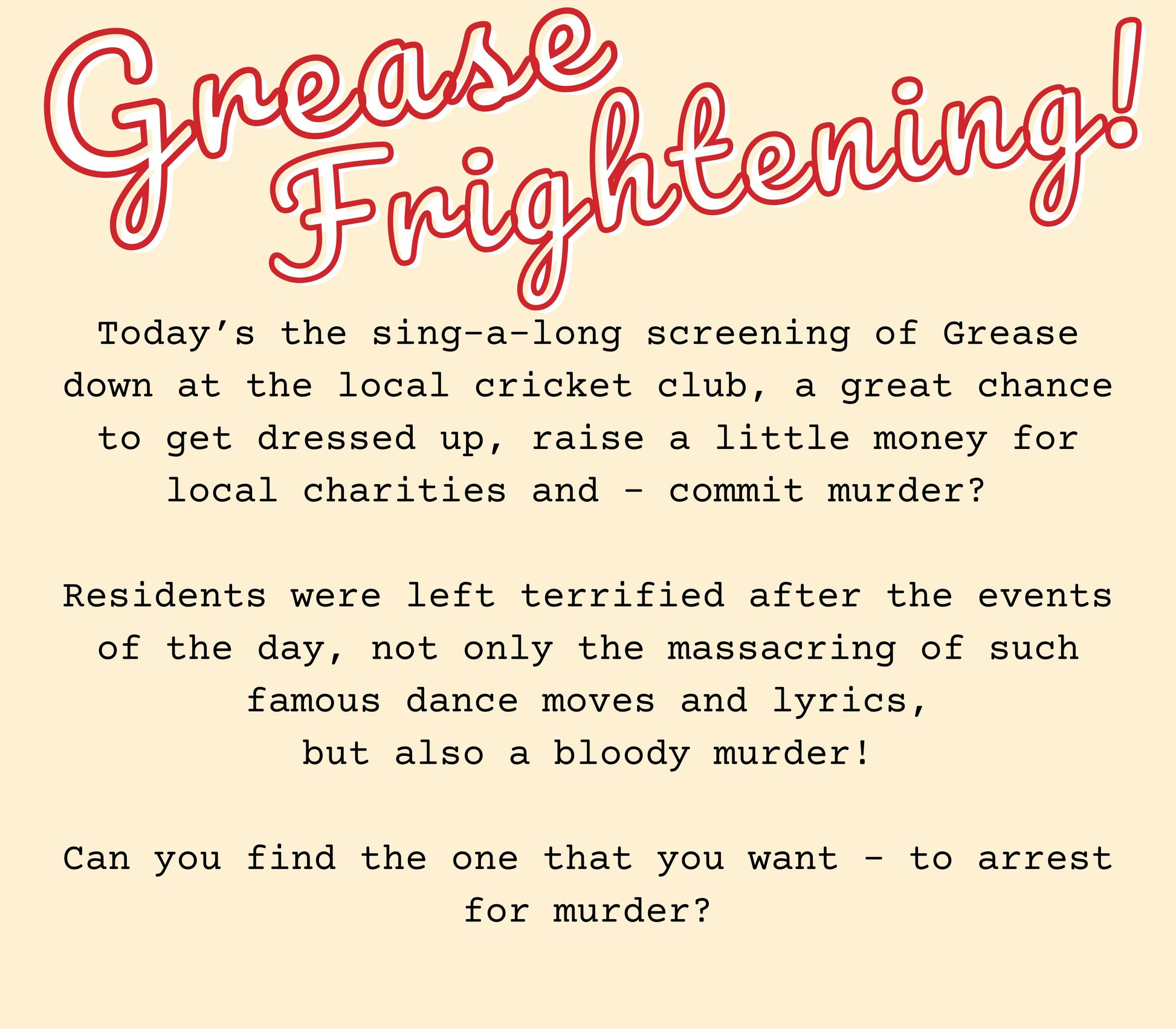 Game plot for ‘Grease Frightening' murder mystery party. Includes story setup, victim intro, and invitation to solve the case in a printable mystery dinner game.
